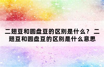 二翅豆和圆盘豆的区别是什么？ 二翅豆和圆盘豆的区别是什么意思